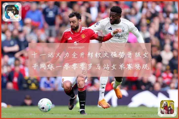 十一记火力全开郑钦文强势晋级女子网球一零零零罗马站女单赛场观察