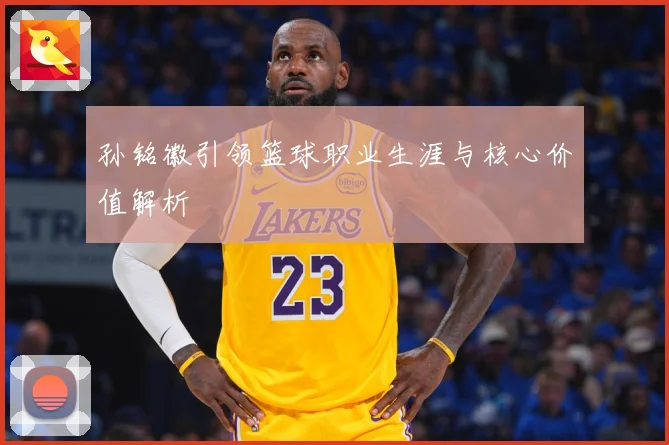 孙铭徽引领篮球职业生涯与核心价值解析