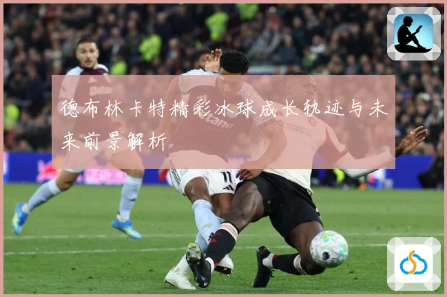德布林卡特精彩冰球成长轨迹与未来前景解析