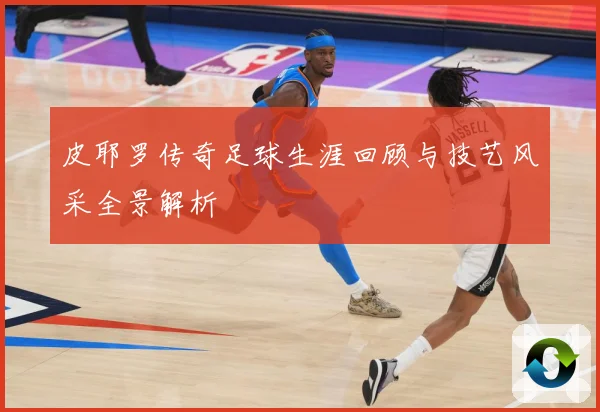 皮耶罗传奇足球生涯回顾与技艺风采全景解析