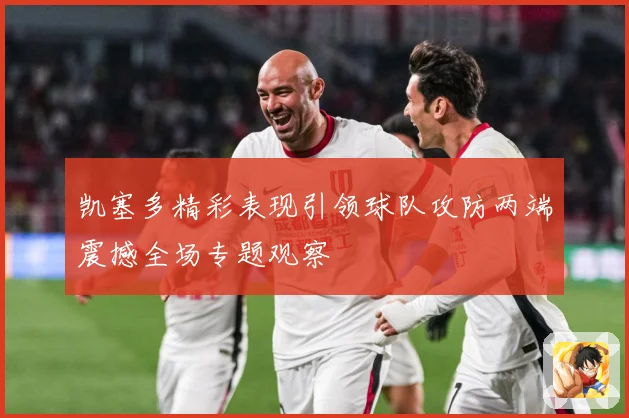 凯塞多精彩表现引领球队攻防两端震撼全场专题观察