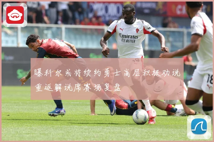 曝科尔或将续约勇士高层积极劝说重返解说席赛场复盘