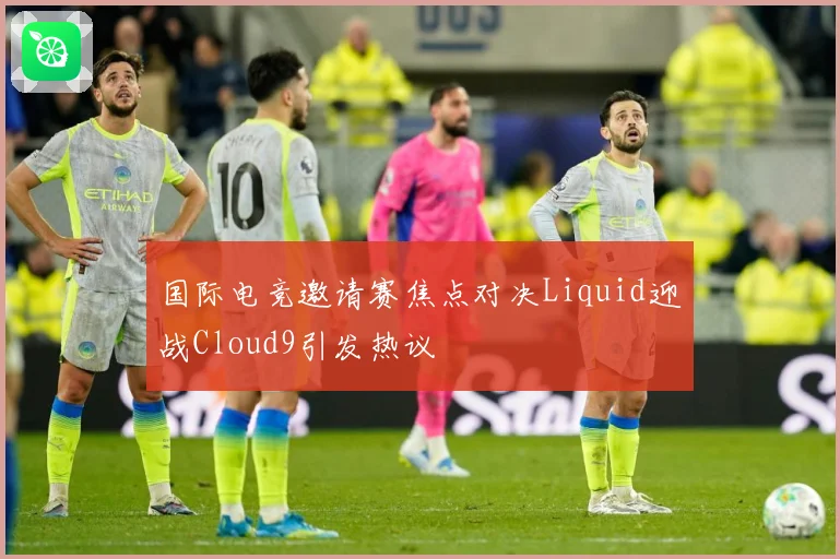 国际电竞邀请赛焦点对决Liquid迎战Cloud9引发热议