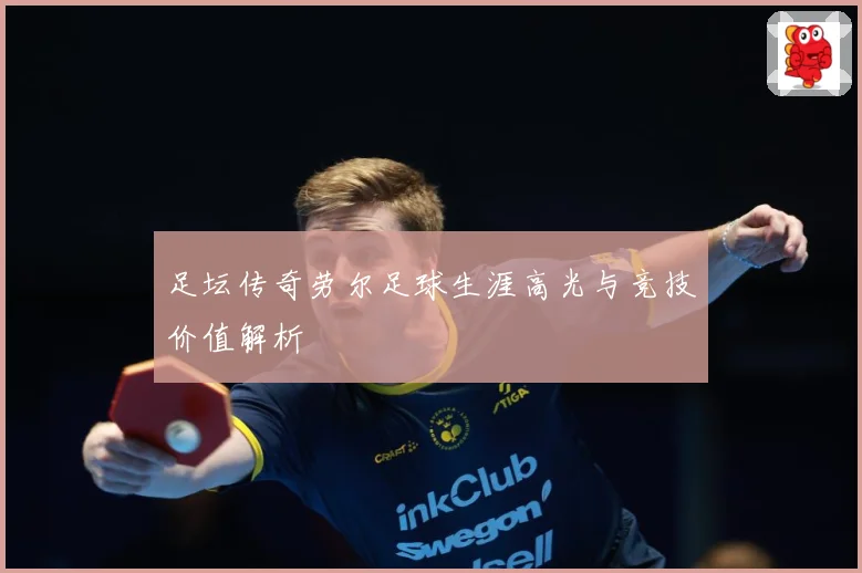足坛传奇劳尔足球生涯高光与竞技价值解析