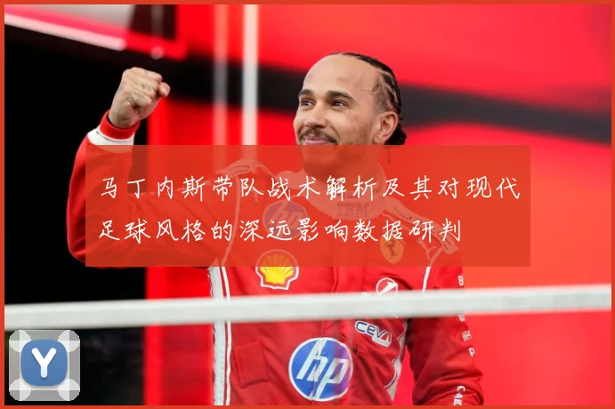 马丁内斯带队战术解析及其对现代足球风格的深远影响数据研判