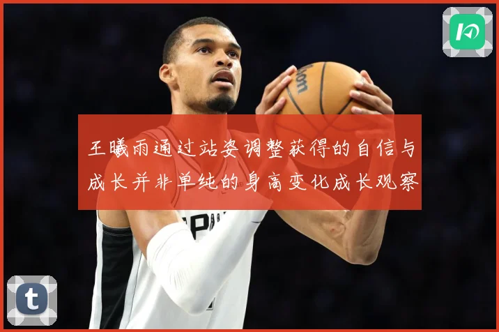 王曦雨通过站姿调整获得的自信与成长并非单纯的身高变化成长观察