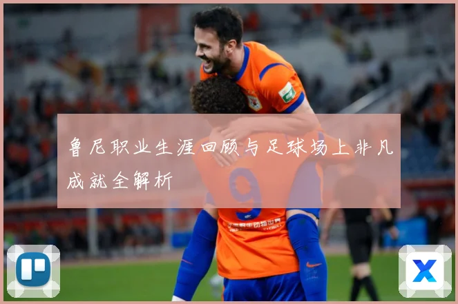 鲁尼职业生涯回顾与足球场上非凡成就全解析