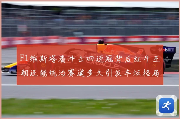 F1维斯塔潘冲击四连冠背后红牛王朝还能统治赛道多久引发车坛格局巨变解析