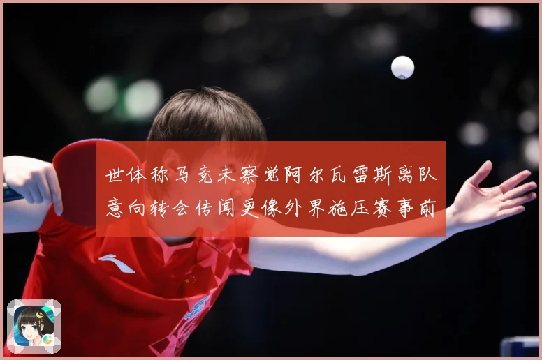 世体称马竞未察觉阿尔瓦雷斯离队意向转会传闻更像外界施压赛事前瞻