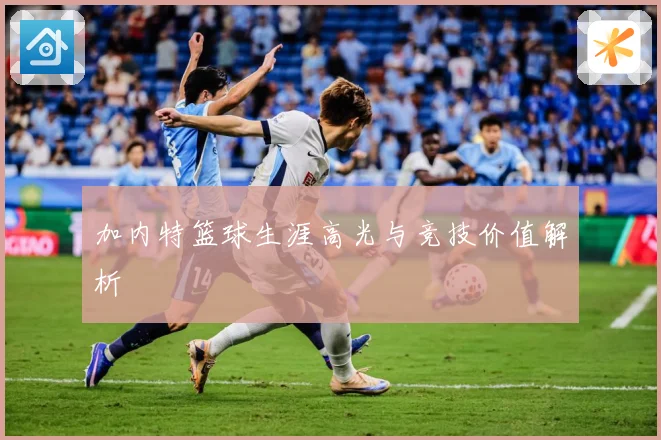 加内特篮球生涯高光与竞技价值解析