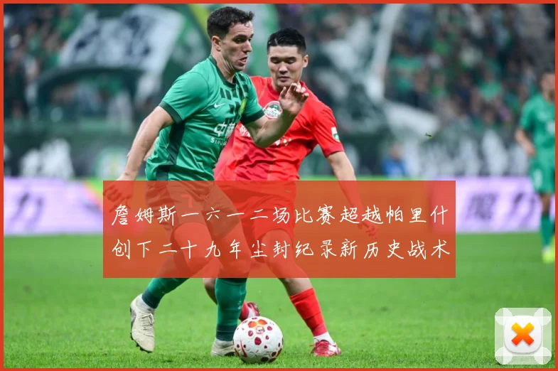 詹姆斯一六一二场比赛超越帕里什创下二十九年尘封纪录新历史战术观察