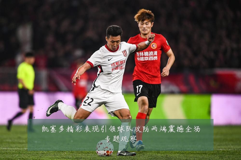 凯塞多精彩表现引领球队攻防两端震撼全场专题观察