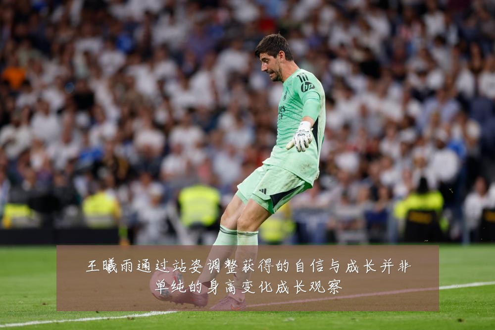 王曦雨通过站姿调整获得的自信与成长并非单纯的身高变化成长观察